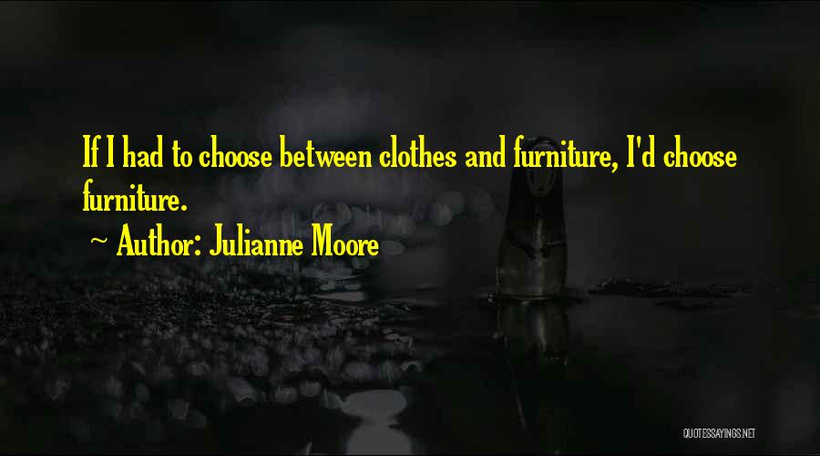 Julianne Moore Quotes: If I Had To Choose Between Clothes And Furniture, I'd Choose Furniture.