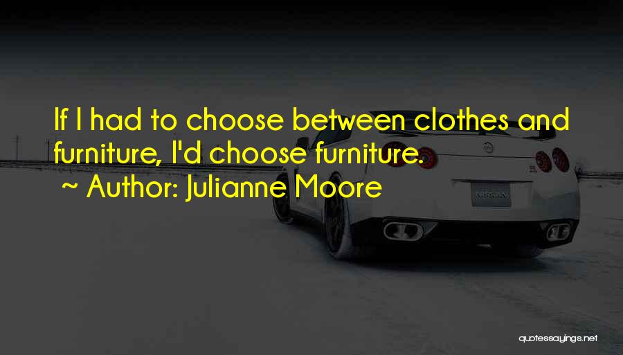 Julianne Moore Quotes: If I Had To Choose Between Clothes And Furniture, I'd Choose Furniture.