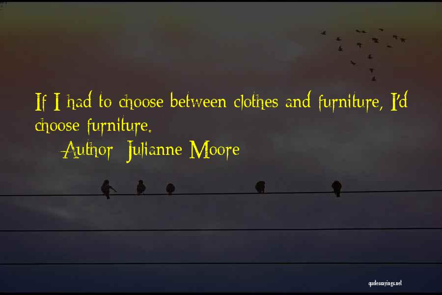 Julianne Moore Quotes: If I Had To Choose Between Clothes And Furniture, I'd Choose Furniture.