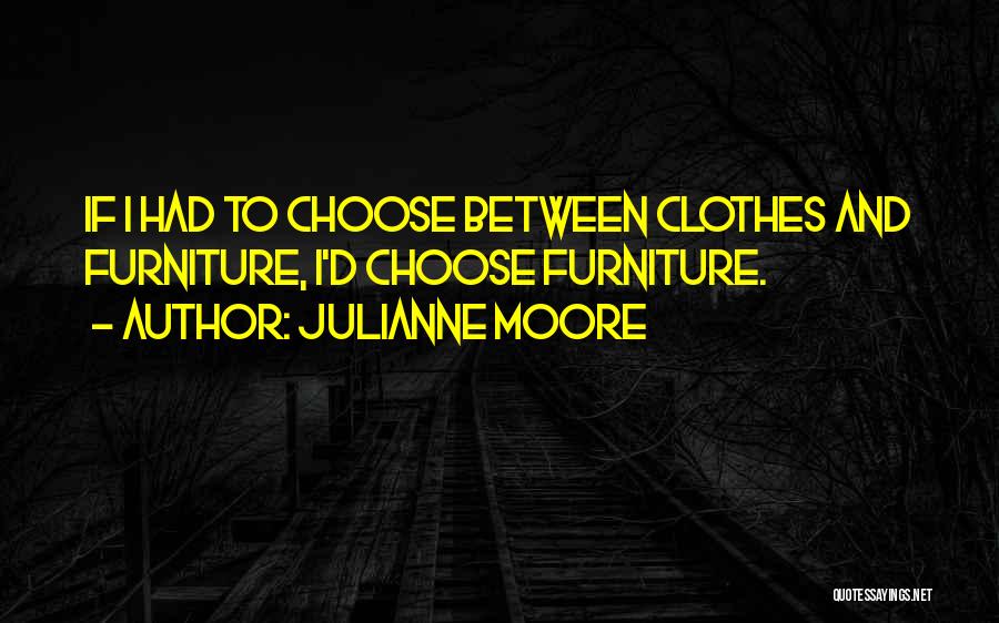 Julianne Moore Quotes: If I Had To Choose Between Clothes And Furniture, I'd Choose Furniture.