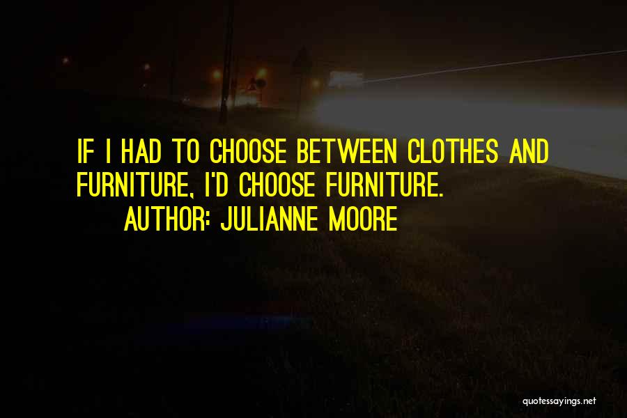 Julianne Moore Quotes: If I Had To Choose Between Clothes And Furniture, I'd Choose Furniture.