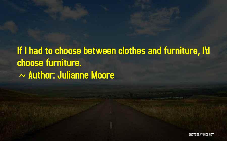 Julianne Moore Quotes: If I Had To Choose Between Clothes And Furniture, I'd Choose Furniture.