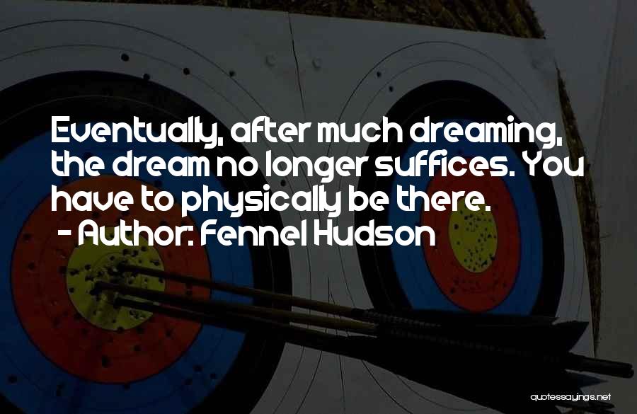 Fennel Hudson Quotes: Eventually, After Much Dreaming, The Dream No Longer Suffices. You Have To Physically Be There.