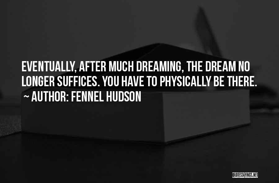 Fennel Hudson Quotes: Eventually, After Much Dreaming, The Dream No Longer Suffices. You Have To Physically Be There.