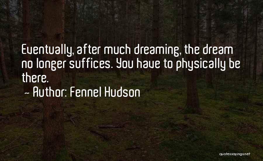 Fennel Hudson Quotes: Eventually, After Much Dreaming, The Dream No Longer Suffices. You Have To Physically Be There.
