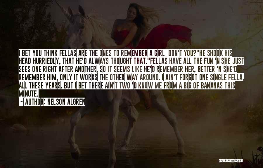 Nelson Algren Quotes: I Bet You Think Fellas Are The Ones To Remember A Girl Don't You?he Shook His Head Hurriedly, That He'd