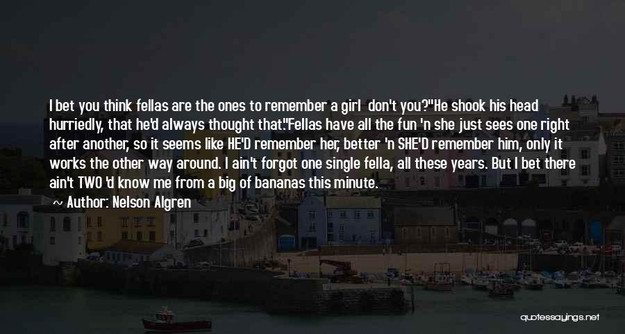 Nelson Algren Quotes: I Bet You Think Fellas Are The Ones To Remember A Girl Don't You?he Shook His Head Hurriedly, That He'd