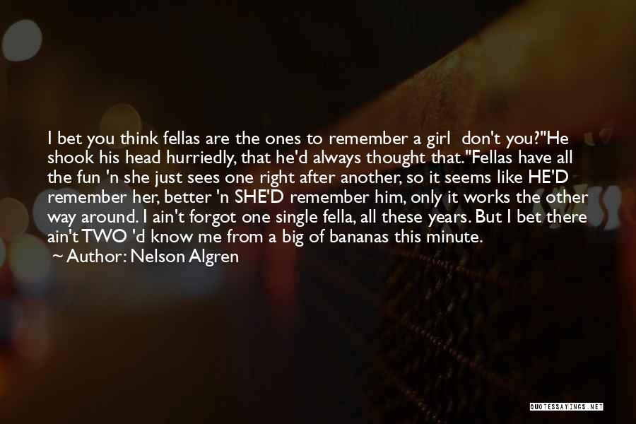Nelson Algren Quotes: I Bet You Think Fellas Are The Ones To Remember A Girl Don't You?he Shook His Head Hurriedly, That He'd