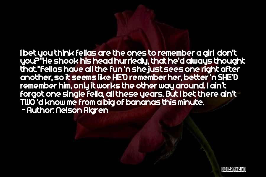 Nelson Algren Quotes: I Bet You Think Fellas Are The Ones To Remember A Girl Don't You?he Shook His Head Hurriedly, That He'd