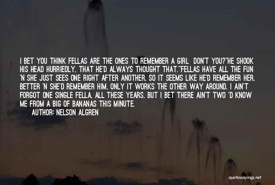 Nelson Algren Quotes: I Bet You Think Fellas Are The Ones To Remember A Girl Don't You?he Shook His Head Hurriedly, That He'd