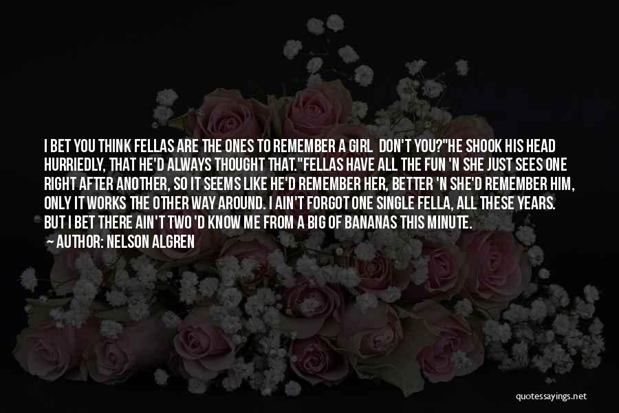 Nelson Algren Quotes: I Bet You Think Fellas Are The Ones To Remember A Girl Don't You?he Shook His Head Hurriedly, That He'd