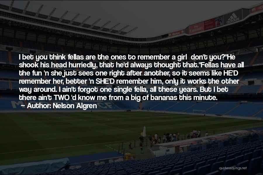 Nelson Algren Quotes: I Bet You Think Fellas Are The Ones To Remember A Girl Don't You?he Shook His Head Hurriedly, That He'd