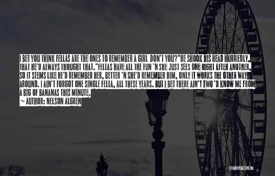 Nelson Algren Quotes: I Bet You Think Fellas Are The Ones To Remember A Girl Don't You?he Shook His Head Hurriedly, That He'd
