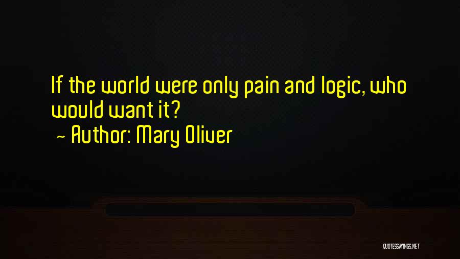 Mary Oliver Quotes: If The World Were Only Pain And Logic, Who Would Want It?