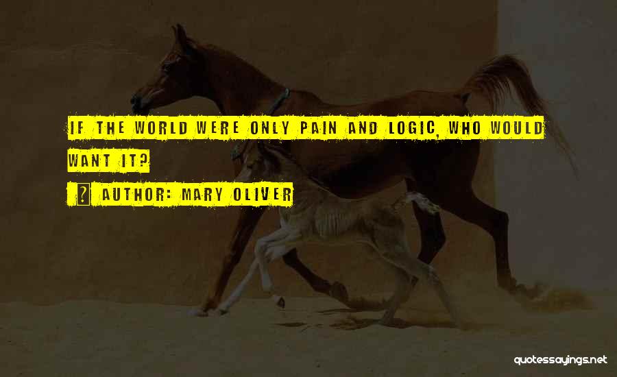 Mary Oliver Quotes: If The World Were Only Pain And Logic, Who Would Want It?