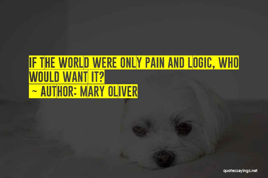 Mary Oliver Quotes: If The World Were Only Pain And Logic, Who Would Want It?