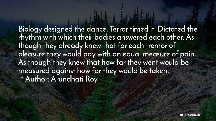 Arundhati Roy Quotes: Biology Designed The Dance. Terror Timed It. Dictated The Rhythm With Which Their Bodies Answered Each Other. As Though They