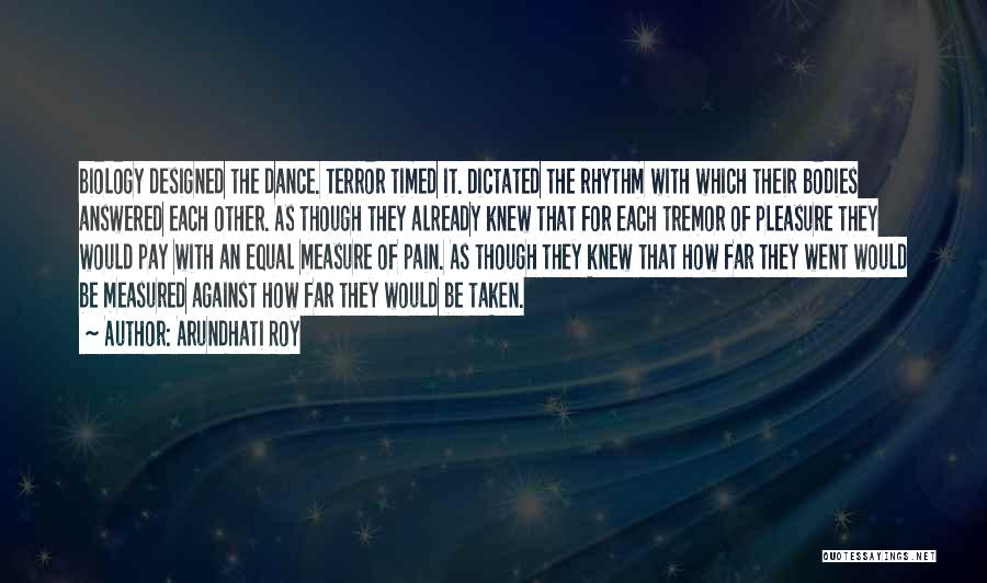 Arundhati Roy Quotes: Biology Designed The Dance. Terror Timed It. Dictated The Rhythm With Which Their Bodies Answered Each Other. As Though They