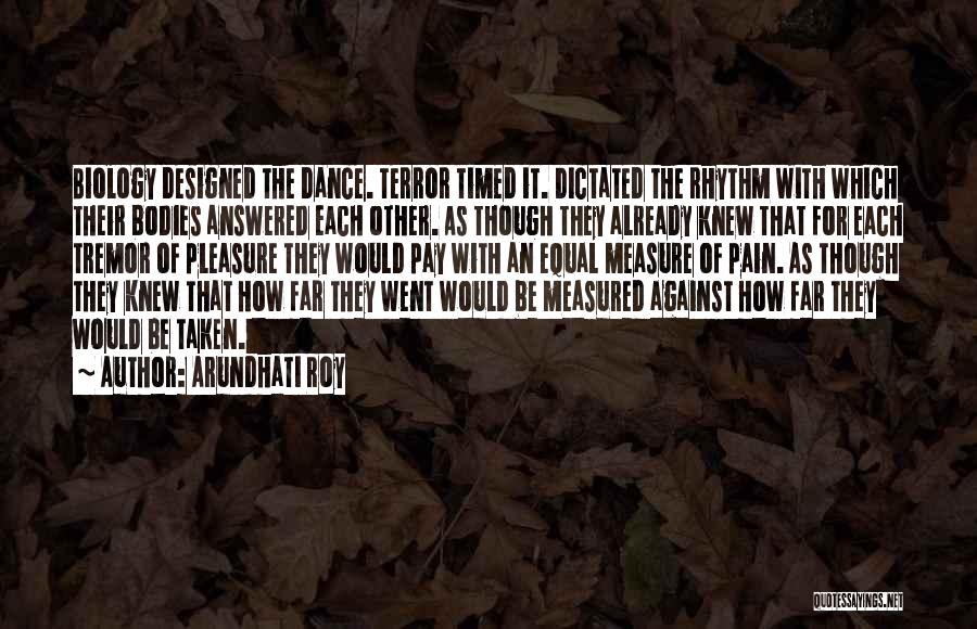 Arundhati Roy Quotes: Biology Designed The Dance. Terror Timed It. Dictated The Rhythm With Which Their Bodies Answered Each Other. As Though They