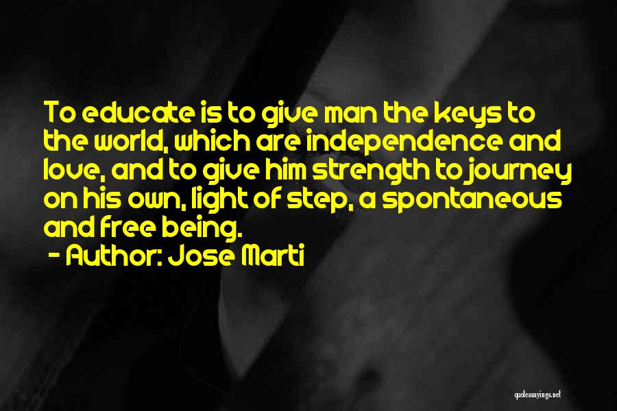 Jose Marti Quotes: To Educate Is To Give Man The Keys To The World, Which Are Independence And Love, And To Give Him