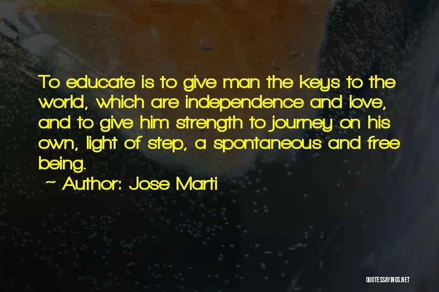 Jose Marti Quotes: To Educate Is To Give Man The Keys To The World, Which Are Independence And Love, And To Give Him