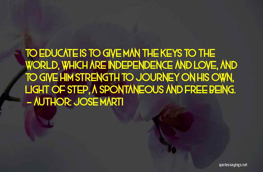 Jose Marti Quotes: To Educate Is To Give Man The Keys To The World, Which Are Independence And Love, And To Give Him