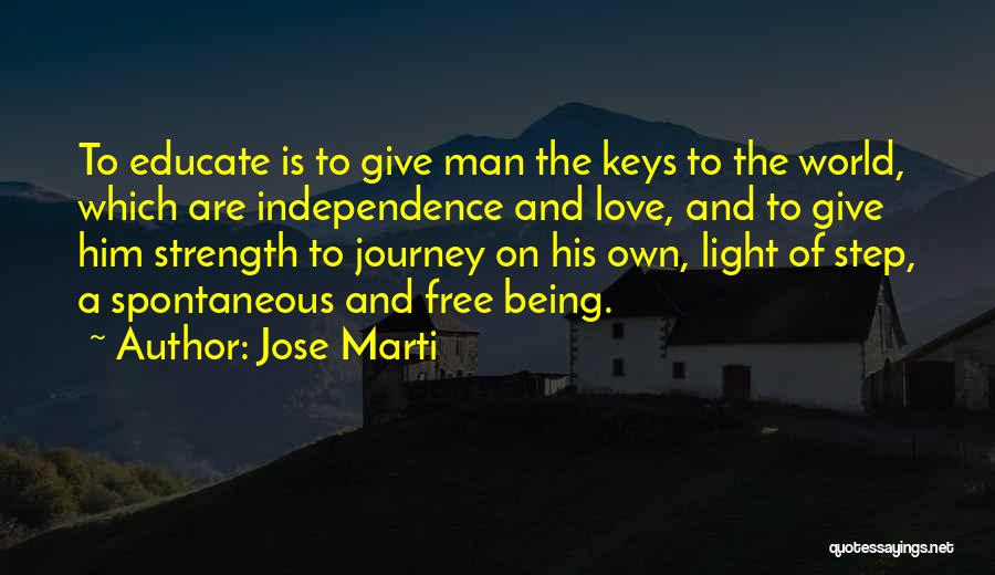 Jose Marti Quotes: To Educate Is To Give Man The Keys To The World, Which Are Independence And Love, And To Give Him