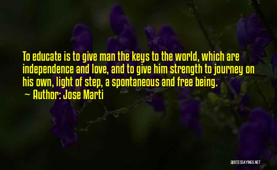 Jose Marti Quotes: To Educate Is To Give Man The Keys To The World, Which Are Independence And Love, And To Give Him