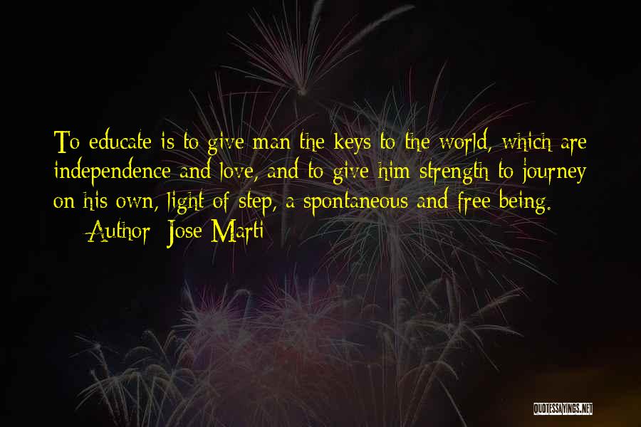 Jose Marti Quotes: To Educate Is To Give Man The Keys To The World, Which Are Independence And Love, And To Give Him
