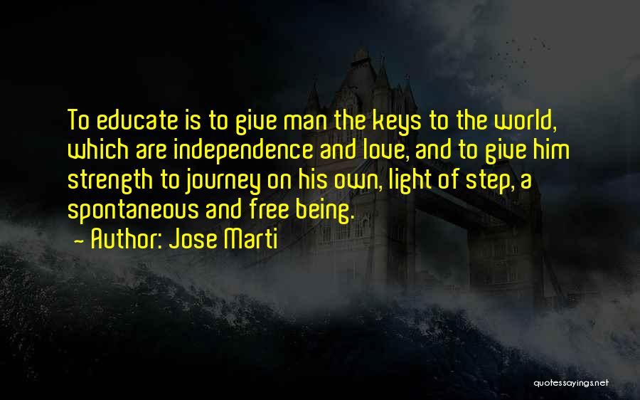 Jose Marti Quotes: To Educate Is To Give Man The Keys To The World, Which Are Independence And Love, And To Give Him