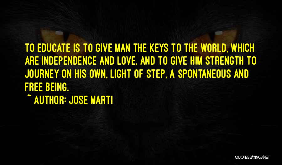 Jose Marti Quotes: To Educate Is To Give Man The Keys To The World, Which Are Independence And Love, And To Give Him