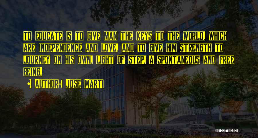 Jose Marti Quotes: To Educate Is To Give Man The Keys To The World, Which Are Independence And Love, And To Give Him