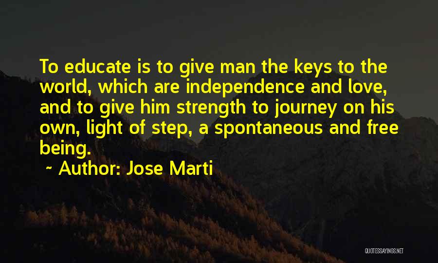 Jose Marti Quotes: To Educate Is To Give Man The Keys To The World, Which Are Independence And Love, And To Give Him