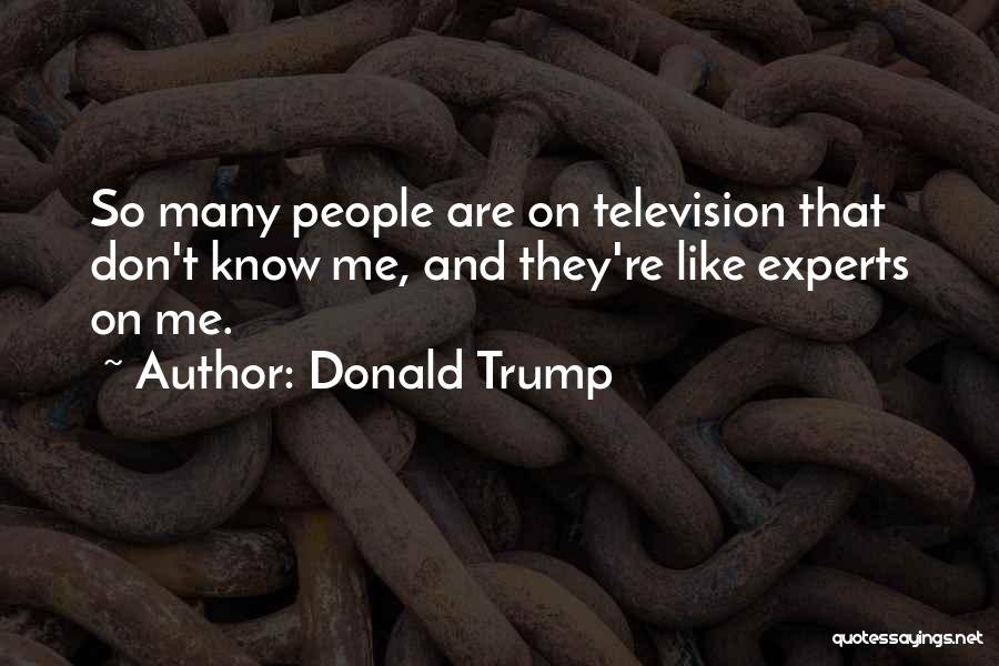 Donald Trump Quotes: So Many People Are On Television That Don't Know Me, And They're Like Experts On Me.