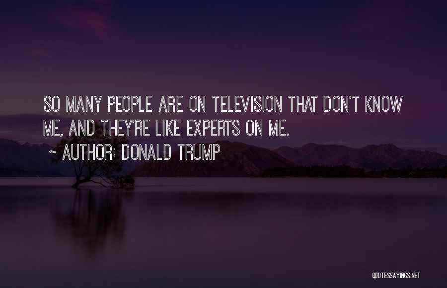 Donald Trump Quotes: So Many People Are On Television That Don't Know Me, And They're Like Experts On Me.
