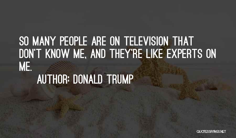 Donald Trump Quotes: So Many People Are On Television That Don't Know Me, And They're Like Experts On Me.