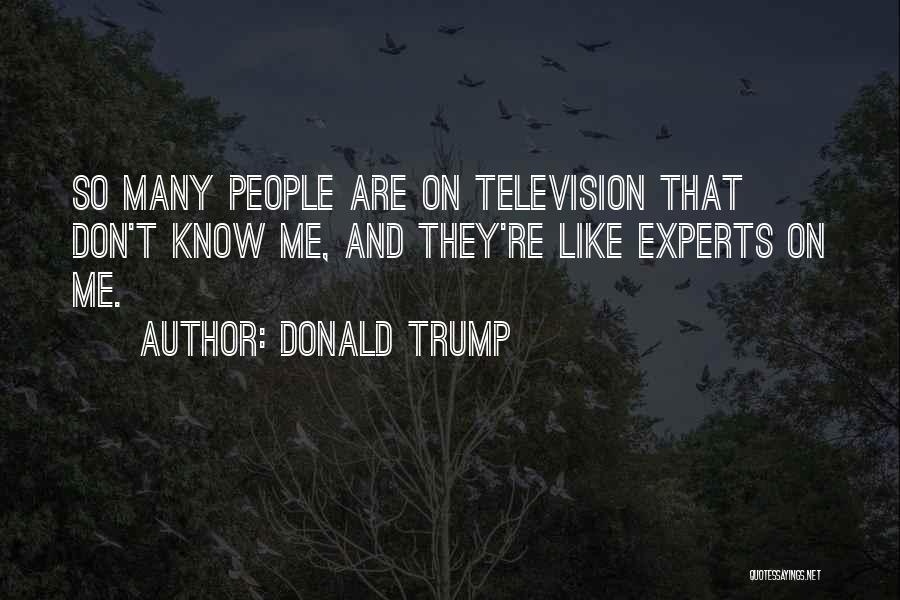 Donald Trump Quotes: So Many People Are On Television That Don't Know Me, And They're Like Experts On Me.