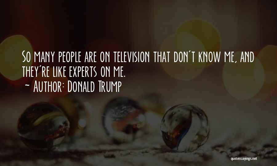 Donald Trump Quotes: So Many People Are On Television That Don't Know Me, And They're Like Experts On Me.