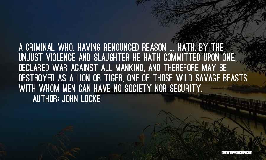 John Locke Quotes: A Criminal Who, Having Renounced Reason ... Hath, By The Unjust Violence And Slaughter He Hath Committed Upon One, Declared
