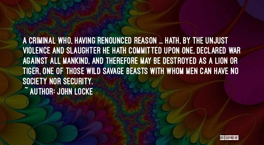 John Locke Quotes: A Criminal Who, Having Renounced Reason ... Hath, By The Unjust Violence And Slaughter He Hath Committed Upon One, Declared