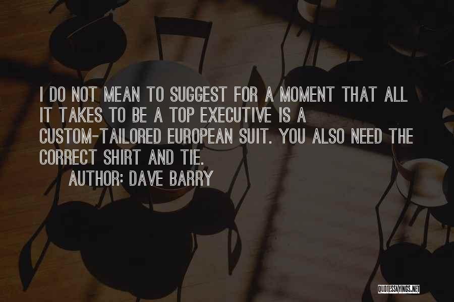 Dave Barry Quotes: I Do Not Mean To Suggest For A Moment That All It Takes To Be A Top Executive Is A