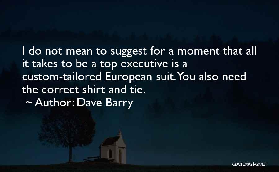 Dave Barry Quotes: I Do Not Mean To Suggest For A Moment That All It Takes To Be A Top Executive Is A