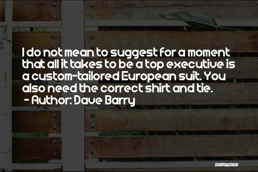 Dave Barry Quotes: I Do Not Mean To Suggest For A Moment That All It Takes To Be A Top Executive Is A