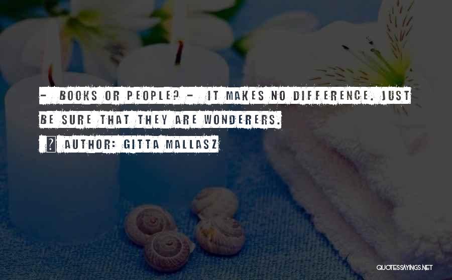 Gitta Mallasz Quotes: - Books Or People? - It Makes No Difference. Just Be Sure That They Are Wonderers.
