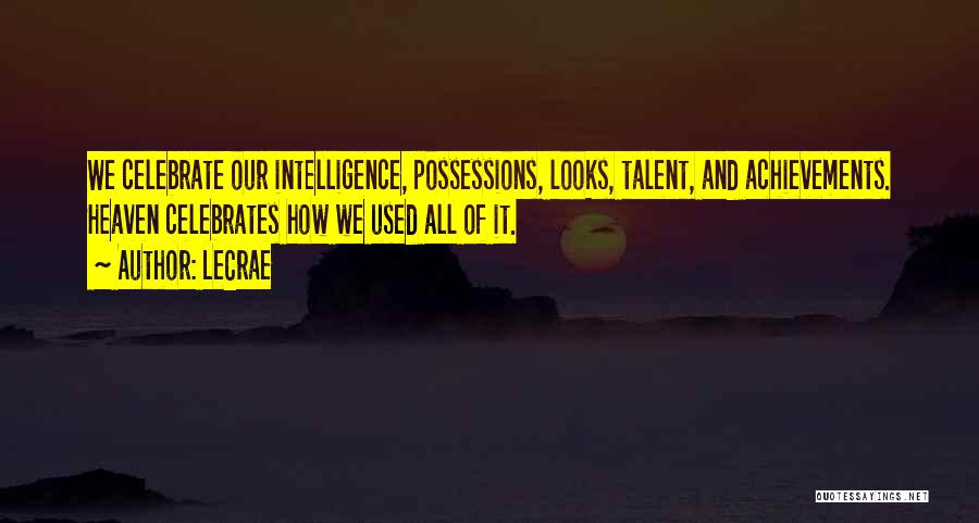 LeCrae Quotes: We Celebrate Our Intelligence, Possessions, Looks, Talent, And Achievements. Heaven Celebrates How We Used All Of It.