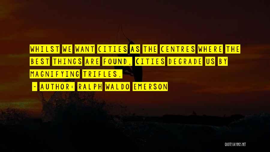 Ralph Waldo Emerson Quotes: Whilst We Want Cities As The Centres Where The Best Things Are Found, Cities Degrade Us By Magnifying Trifles.