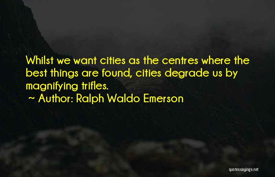 Ralph Waldo Emerson Quotes: Whilst We Want Cities As The Centres Where The Best Things Are Found, Cities Degrade Us By Magnifying Trifles.