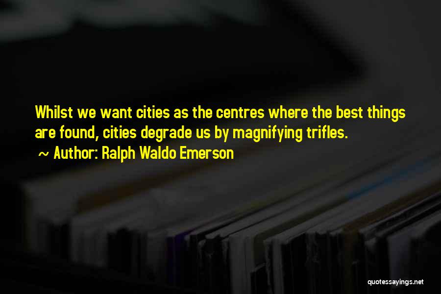 Ralph Waldo Emerson Quotes: Whilst We Want Cities As The Centres Where The Best Things Are Found, Cities Degrade Us By Magnifying Trifles.