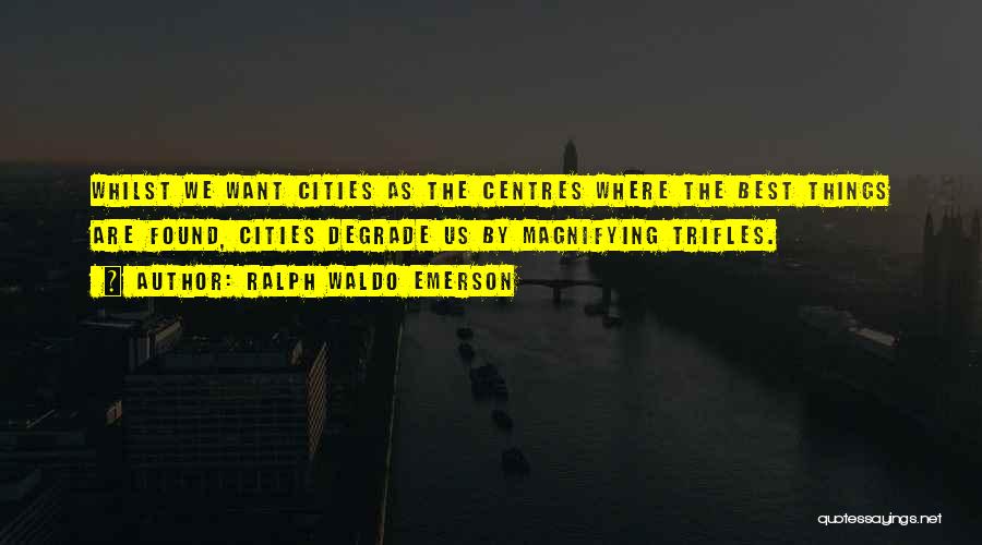 Ralph Waldo Emerson Quotes: Whilst We Want Cities As The Centres Where The Best Things Are Found, Cities Degrade Us By Magnifying Trifles.
