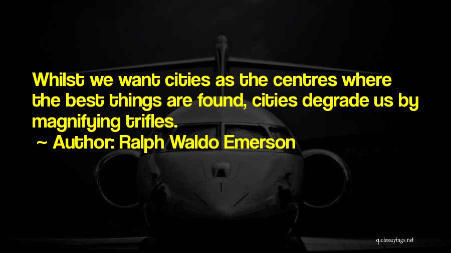 Ralph Waldo Emerson Quotes: Whilst We Want Cities As The Centres Where The Best Things Are Found, Cities Degrade Us By Magnifying Trifles.